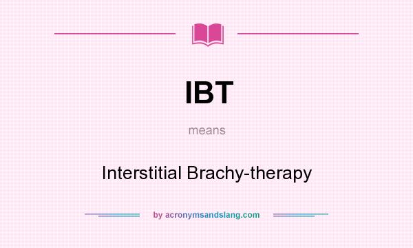 What does IBT mean? It stands for Interstitial Brachy-therapy