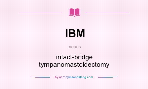 What does IBM mean? It stands for intact-bridge tympanomastoidectomy