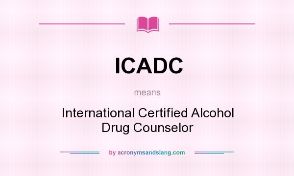 What does ICADC mean? It stands for International Certified Alcohol Drug Counselor