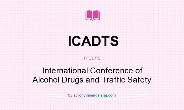 What does ICADTS mean? It stands for International Conference of Alcohol Drugs and Traffic Safety