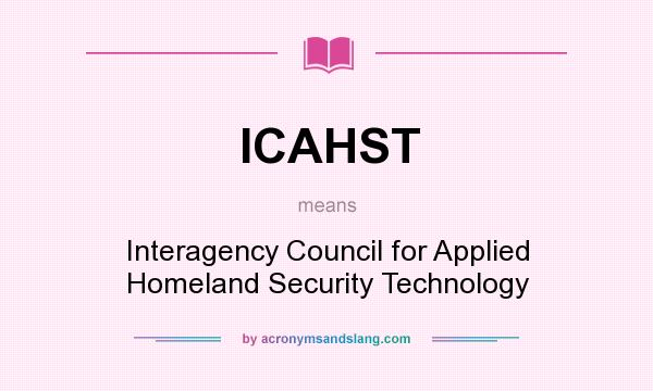 What does ICAHST mean? It stands for Interagency Council for Applied Homeland Security Technology