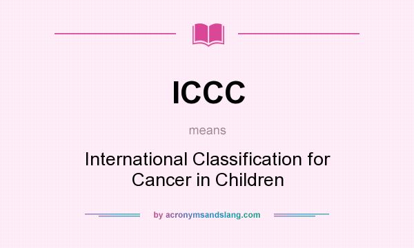 What does ICCC mean? It stands for International Classification for Cancer in Children