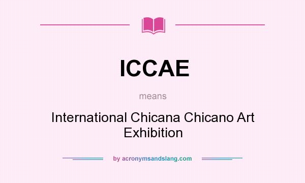What does ICCAE mean? It stands for International Chicana Chicano Art Exhibition