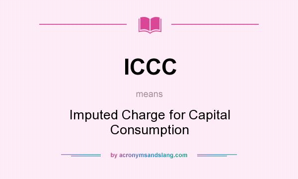 What does ICCC mean? It stands for Imputed Charge for Capital Consumption