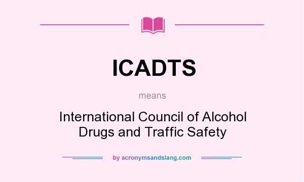 What does ICADTS mean? It stands for International Council of Alcohol Drugs and Traffic Safety