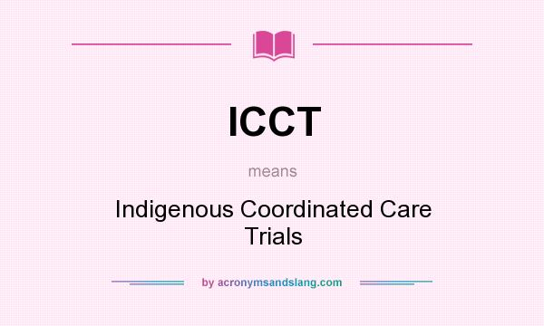 What does ICCT mean? It stands for Indigenous Coordinated Care Trials