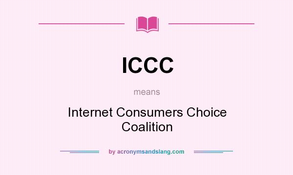 What does ICCC mean? It stands for Internet Consumers Choice Coalition