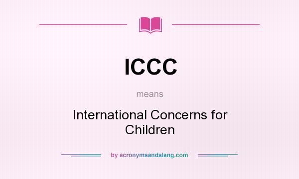 What does ICCC mean? It stands for International Concerns for Children