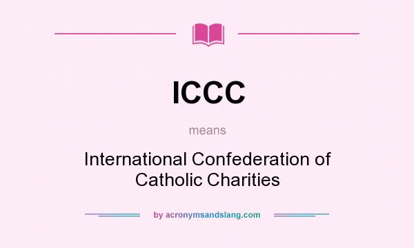 What does ICCC mean? It stands for International Confederation of Catholic Charities