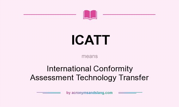 What does ICATT mean? It stands for International Conformity Assessment Technology Transfer