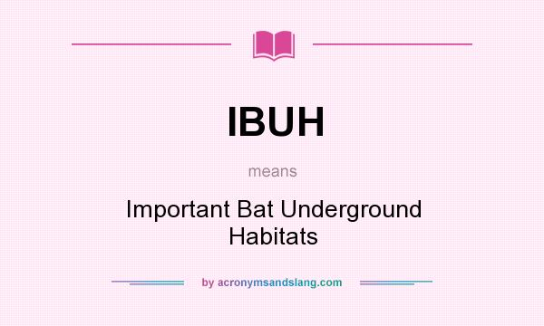 What does IBUH mean? It stands for Important Bat Underground Habitats