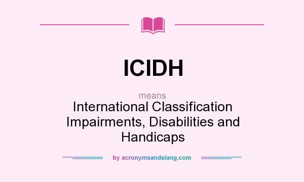 What does ICIDH mean? It stands for International Classification Impairments, Disabilities and Handicaps