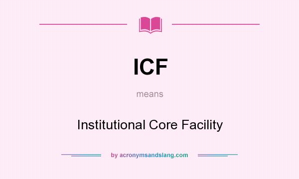 What does ICF mean? It stands for Institutional Core Facility