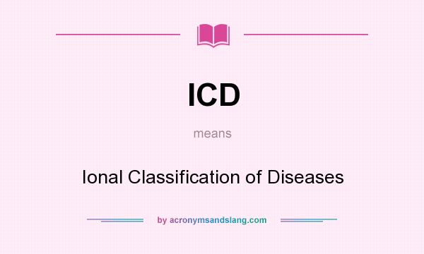What does ICD mean? It stands for Ional Classification of Diseases