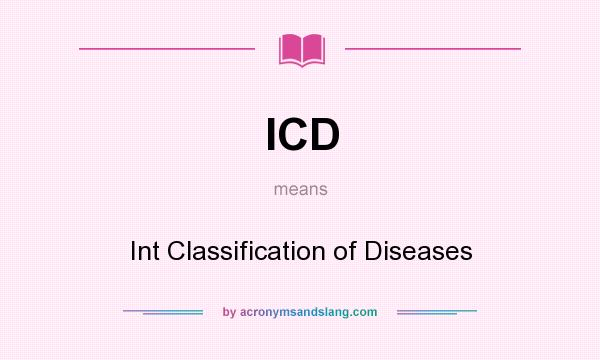 What does ICD mean? It stands for Int Classification of Diseases
