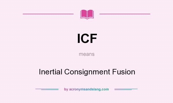 What does ICF mean? It stands for Inertial Consignment Fusion