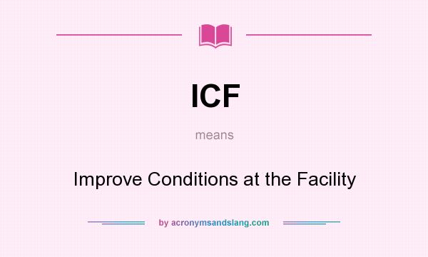 What does ICF mean? It stands for Improve Conditions at the Facility