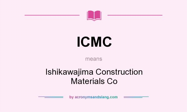 What does ICMC mean? It stands for Ishikawajima Construction Materials Co