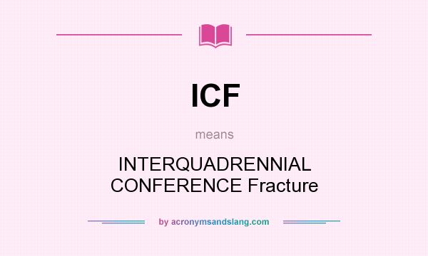 What does ICF mean? It stands for INTERQUADRENNIAL CONFERENCE Fracture