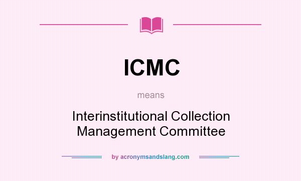 What does ICMC mean? It stands for Interinstitutional Collection Management Committee