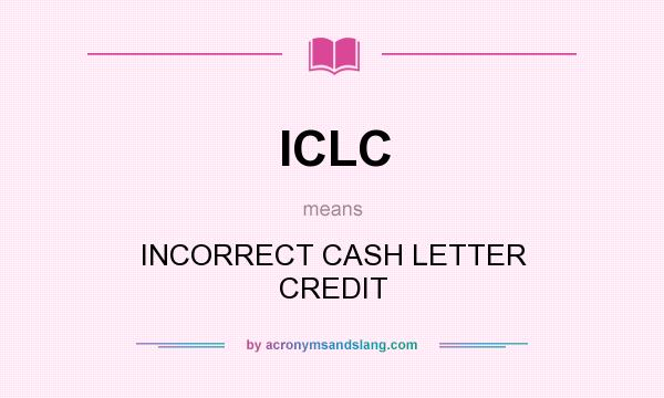 What does ICLC mean? It stands for INCORRECT CASH LETTER CREDIT