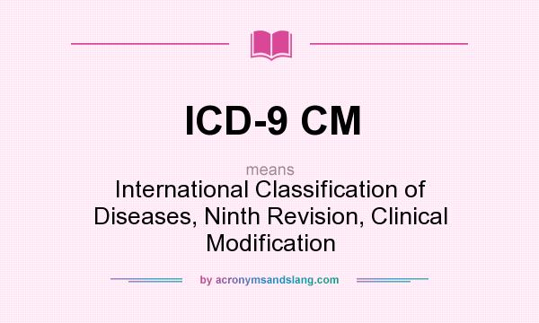 What does ICD-9 CM mean? It stands for International Classification of Diseases, Ninth Revision, Clinical Modification