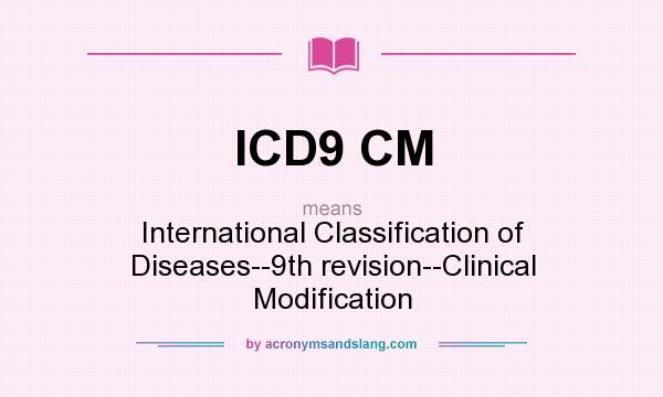 What does ICD9 CM mean? It stands for International Classification of Diseases--9th revision--Clinical Modification