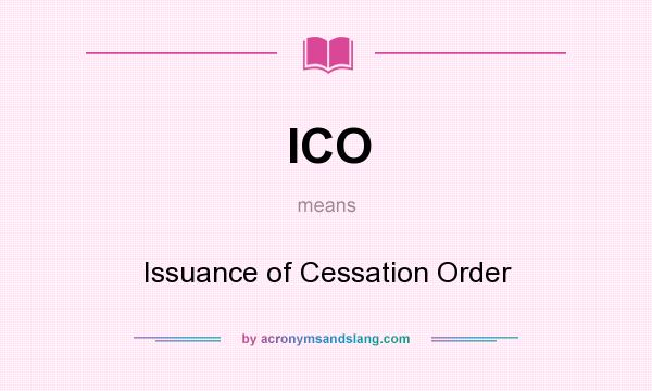 What does ICO mean? It stands for Issuance of Cessation Order