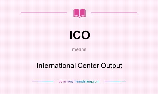 What does ICO mean? It stands for International Center Output