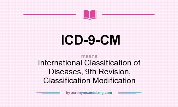 What does ICD-9-CM mean? It stands for International Classification of Diseases, 9th Revision, Classification Modification