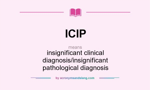 What does ICIP mean? It stands for insignificant clinical diagnosis/insignificant pathological diagnosis