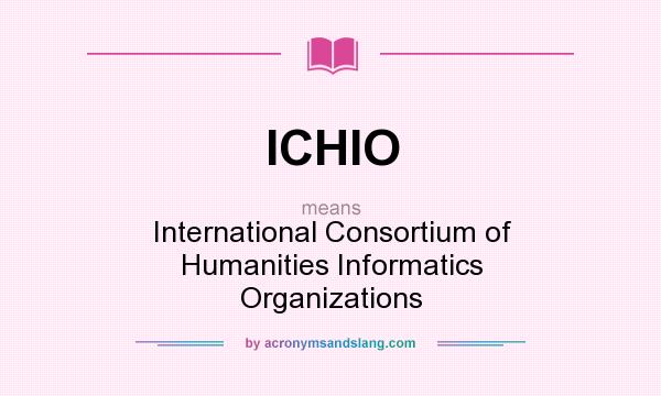 What does ICHIO mean? It stands for International Consortium of Humanities Informatics Organizations
