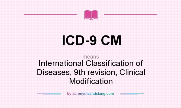 What does ICD-9 CM mean? It stands for International Classification of Diseases, 9th revision, Clinical Modification