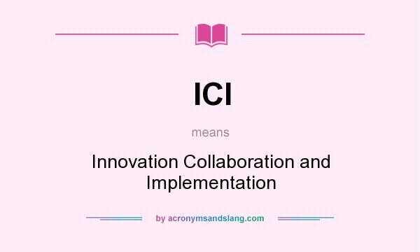 What does ICI mean? It stands for Innovation Collaboration and Implementation