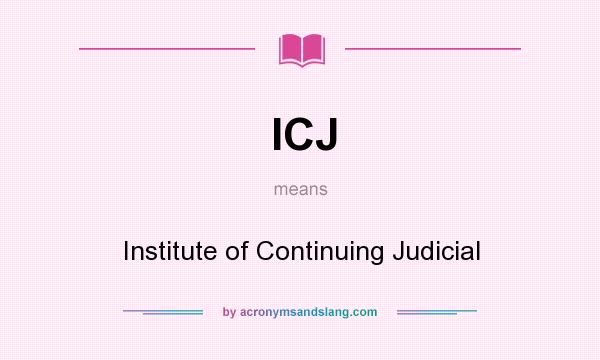 What does ICJ mean? It stands for Institute of Continuing Judicial