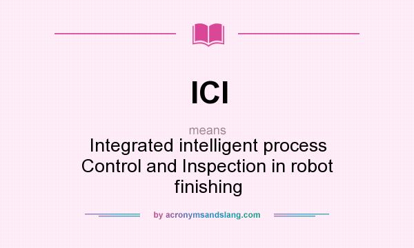 What does ICI mean? It stands for Integrated intelligent process Control and Inspection in robot finishing
