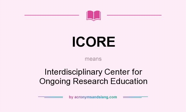 What does ICORE mean? It stands for Interdisciplinary Center for Ongoing Research Education