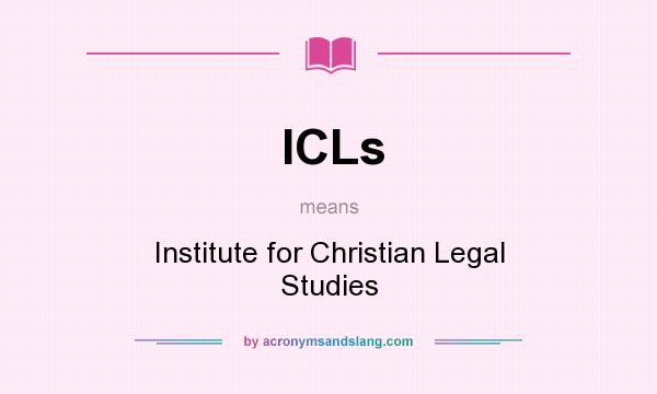 What does ICLs mean? It stands for Institute for Christian Legal Studies