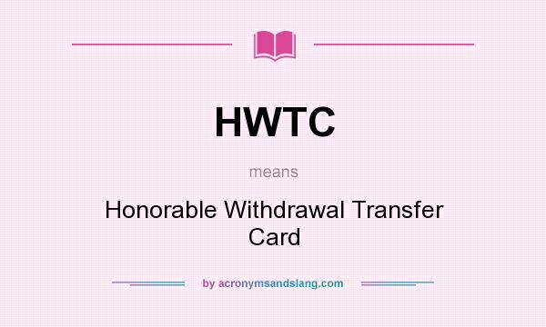 What does HWTC mean? It stands for Honorable Withdrawal Transfer Card