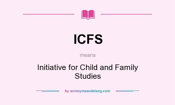 What does ICFS mean? It stands for Initiative for Child and Family Studies