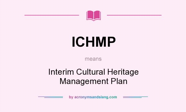 What does ICHMP mean? It stands for Interim Cultural Heritage Management Plan