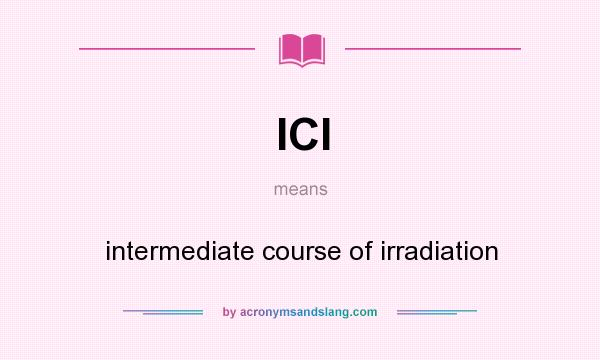 What does ICI mean? It stands for intermediate course of irradiation