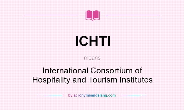 What does ICHTI mean? It stands for International Consortium of Hospitality and Tourism Institutes