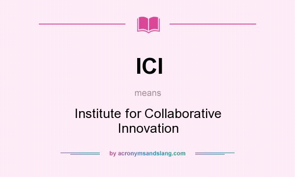What does ICI mean? It stands for Institute for Collaborative Innovation