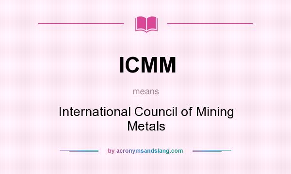 What does ICMM mean? It stands for International Council of Mining Metals