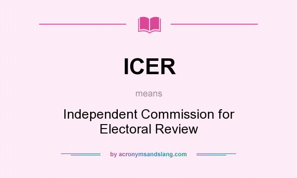 What does ICER mean? It stands for Independent Commission for Electoral Review