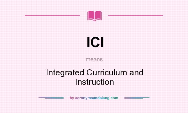 What does ICI mean? It stands for Integrated Curriculum and Instruction