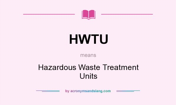 What does HWTU mean? It stands for Hazardous Waste Treatment Units