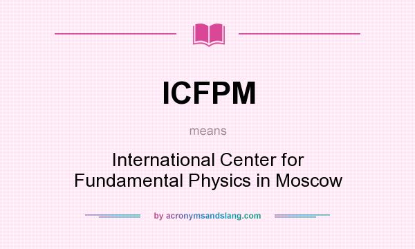 What does ICFPM mean? It stands for International Center for Fundamental Physics in Moscow