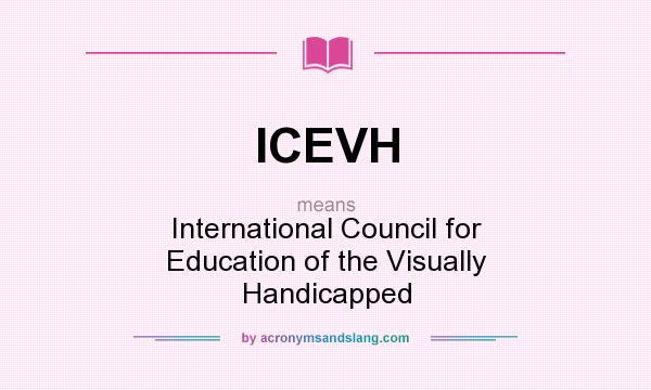 What does ICEVH mean? It stands for International Council for Education of the Visually Handicapped